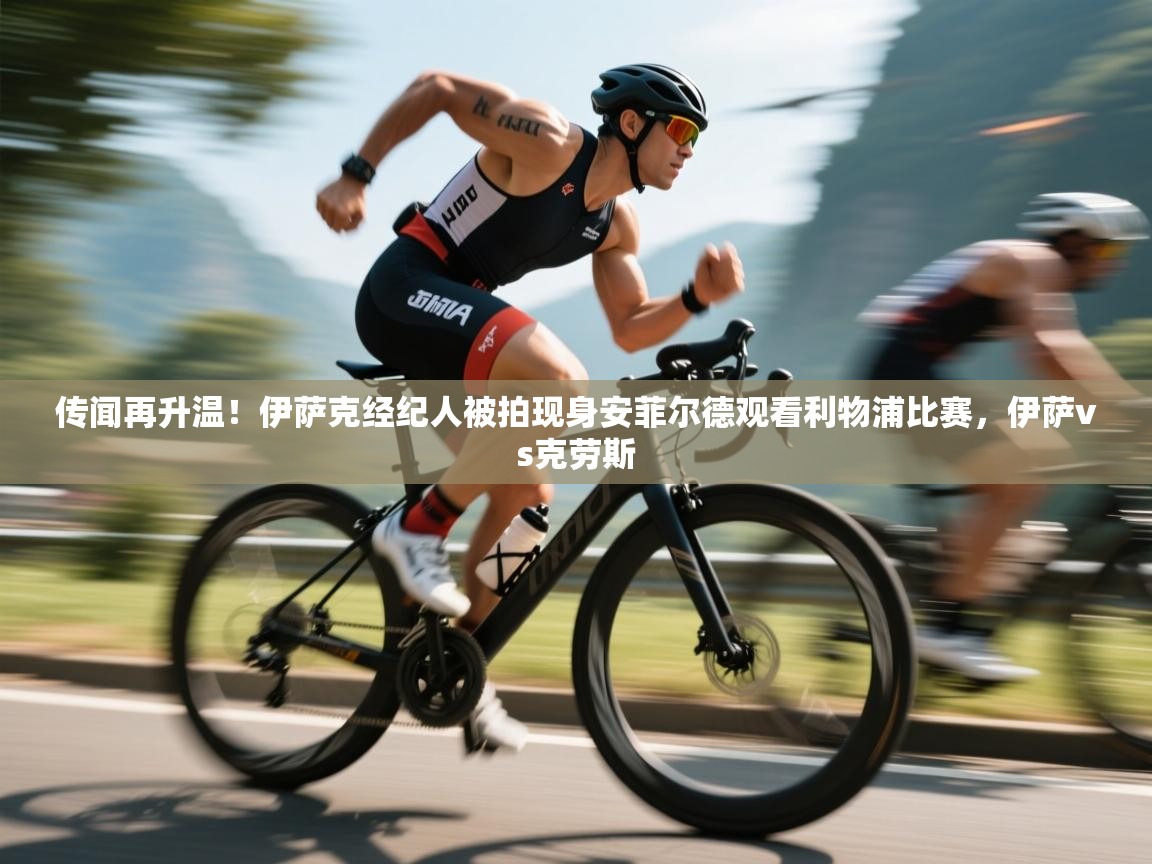 传闻再升温！伊萨克经纪人被拍现身安菲尔德观看利物浦比赛，伊萨vs克劳斯