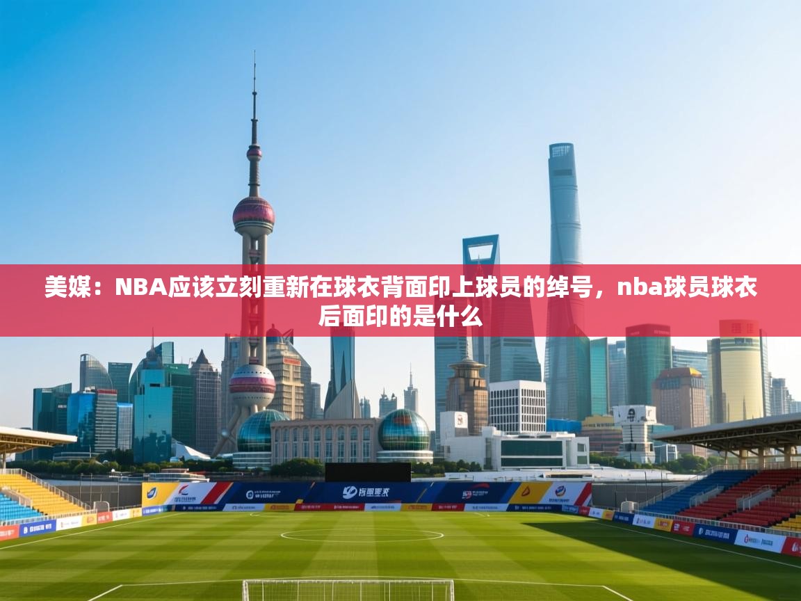 美媒:NBA应该立刻重新在球衣背面印上球员的绰号,nba球员球衣后面印的是什么 第1张