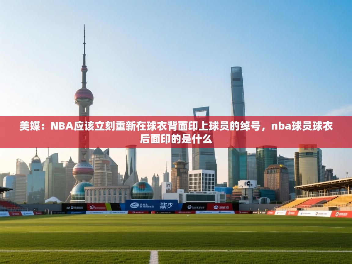 美媒:NBA应该立刻重新在球衣背面印上球员的绰号,nba球员球衣后面印的是什么 第2张