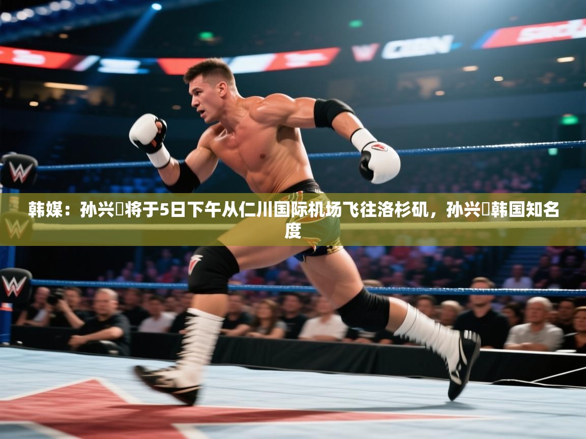 韩媒：孙兴慜将于5日下午从仁川国际机场飞往洛杉矶，孙兴慜韩国知名度